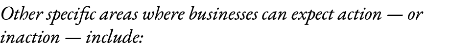 Other specific areas where businesses can expect action — or inaction — include: 